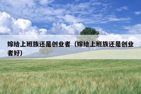 嫁给上班族还是创业者(嫁给上班族还是创业者好) 嫁给上班族还是创业者(嫁给上班族还是创业者好)