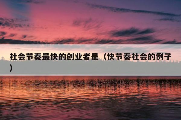 社会节奏最快的创业者是(快节奏社会的例子) 社会节奏最快的创业者是(快节奏社会的例子)