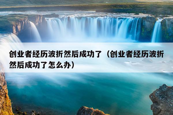 创业者经历波折然后成功了(创业者经历波折然后成功了怎么办) 创业者经历波折然后成功了(创业者经历波折然后成功了怎么办)