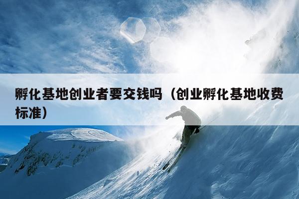 孵化基地创业者要交钱吗(创业孵化基地收费标准) 孵化基地创业者要交钱吗(创业孵化基地收费标准)