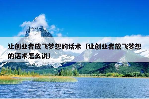 让创业者放飞梦想的话术（让创业者放飞梦想的话术怎么说）
