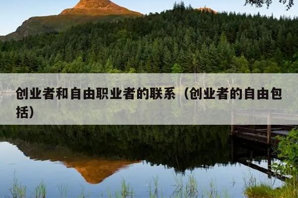 创业者和自由职业者的联系(创业者的自由包括) 创业者和自由职业者的联系(创业者的自由包括)