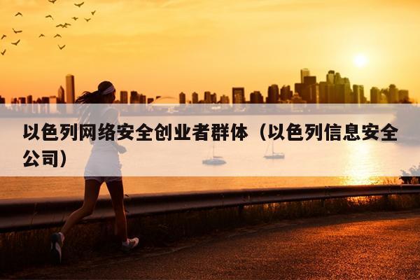 以色列网络安全创业者群体(以色列信息安全公司) 以色列网络安全创业者群体(以色列信息安全公司)