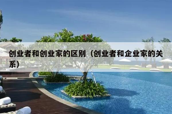 创业者和创业家的区别（创业者和企业家的关系）
