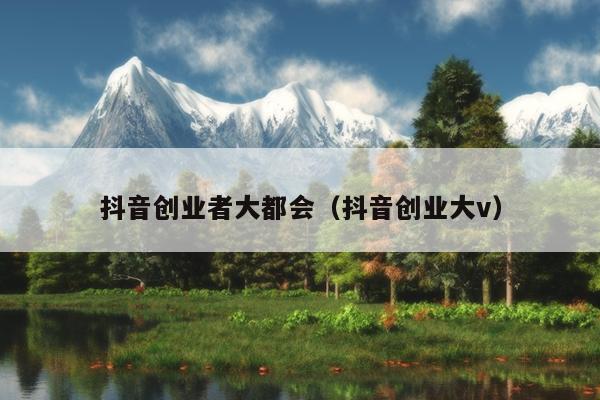 抖音创业者大都会(抖音创业大v) 抖音创业者大都会(抖音创业大v)