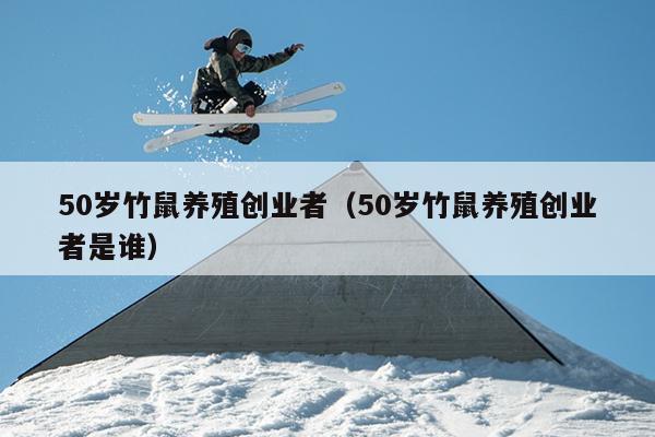 50岁竹鼠养殖创业者(50岁竹鼠养殖创业者是谁) 50岁竹鼠养殖创业者(50岁竹鼠养殖创业者是谁)