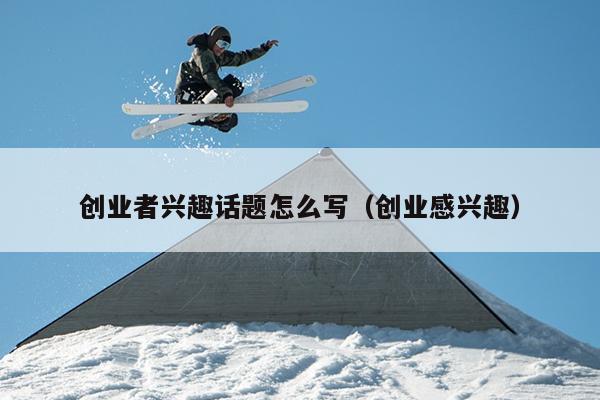 创业者兴趣话题怎么写(创业感兴趣) 创业者兴趣话题怎么写(创业感兴趣)