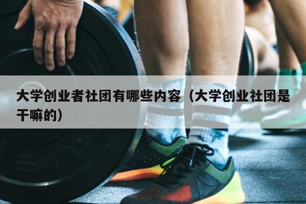 大学创业者社团有哪些内容(大学创业社团是干嘛的) 大学创业者社团有哪些内容(大学创业社团是干嘛的)