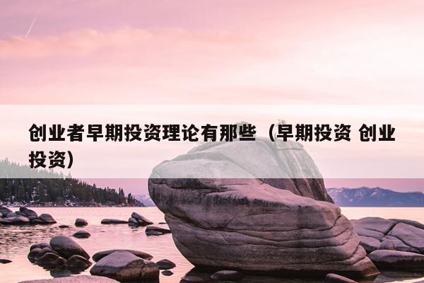 创业者早期投资理论有那些(早期投资 创业投资) 创业者早期投资理论有那些(早期投资 创业投资)