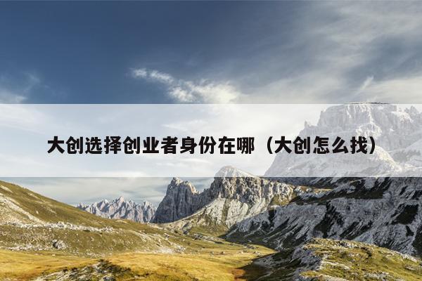 大创选择创业者身份在哪(大创怎么找) 大创选择创业者身份在哪(大创怎么找)