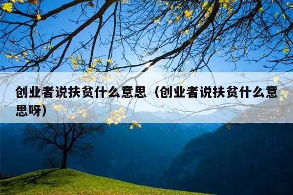 创业者说扶贫什么意思(创业者说扶贫什么意思呀) 创业者说扶贫什么意思(创业者说扶贫什么意思呀)