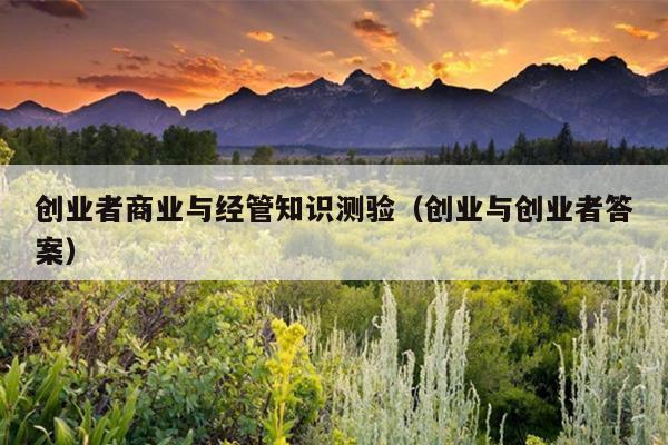 创业者商业与经管知识测验(创业与创业者答案) 创业者商业与经管知识测验(创业与创业者答案)