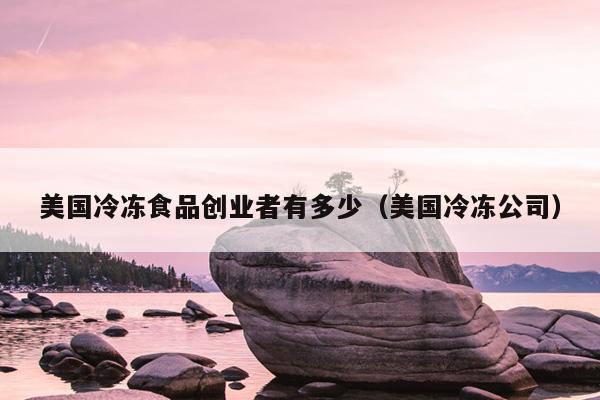 美国冷冻食品创业者有多少(美国冷冻公司) 美国冷冻食品创业者有多少(美国冷冻公司)
