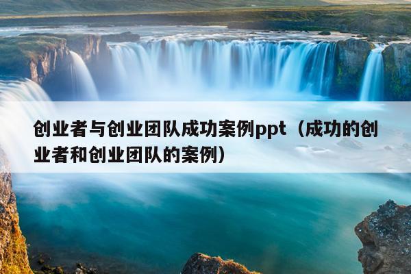 创业者与创业团队成功案例ppt(成功的创业者和创业团队的案例) 创业者与创业团队成功案例ppt(成功的创业者和创业团队的案例)