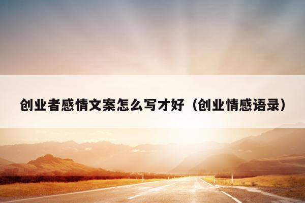 创业者感情文案怎么写才好(创业情感语录) 创业者感情文案怎么写才好(创业情感语录)