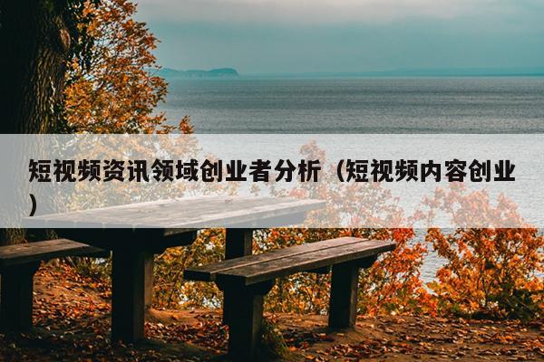 短视频资讯领域创业者分析(短视频内容创业) 短视频资讯领域创业者分析(短视频内容创业)
