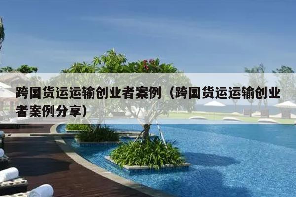 跨国货运运输创业者案例（跨国货运运输创业者案例分享）