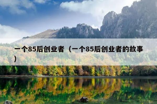 一个85后创业者(一个85后创业者的故事) 一个85后创业者(一个85后创业者的故事)