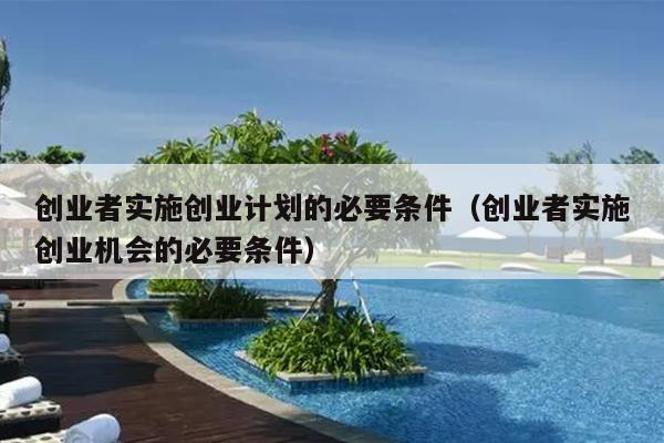 创业者实施创业计划的必要条件(创业者实施创业机会的必要条件) 创业者实施创业计划的必要条件(创业者实施创业机会的必要条件)