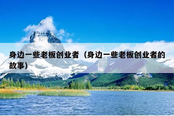 身边一些老板创业者(身边一些老板创业者的故事) 身边一些老板创业者(身边一些老板创业者的故事)