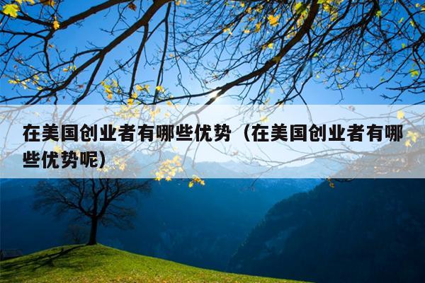 在美国创业者有哪些优势(在美国创业者有哪些优势呢) 在美国创业者有哪些优势(在美国创业者有哪些优势呢)