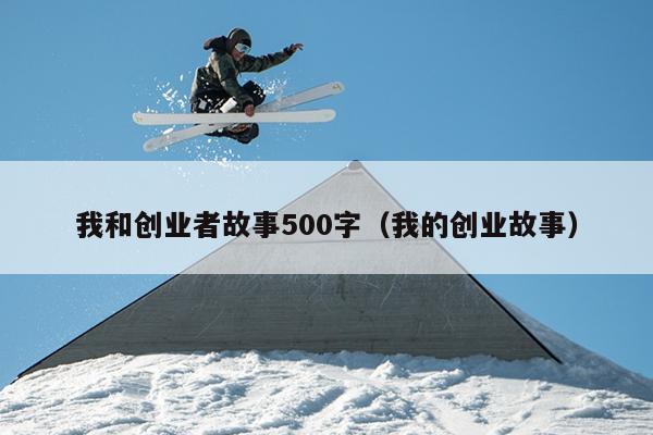 我和创业者故事500字(我的创业故事) 我和创业者故事500字(我的创业故事)