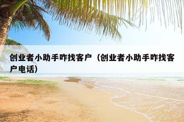 创业者小助手咋找客户(创业者小助手咋找客户电话) 创业者小助手咋找客户(创业者小助手咋找客户电话)