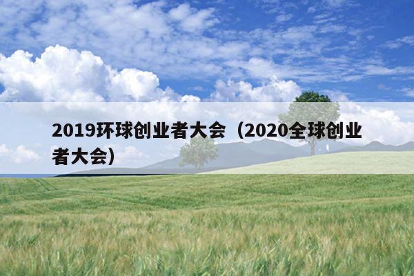 2019环球创业者大会(2020全球创业者大会) 2019环球创业者大会(2020全球创业者大会)