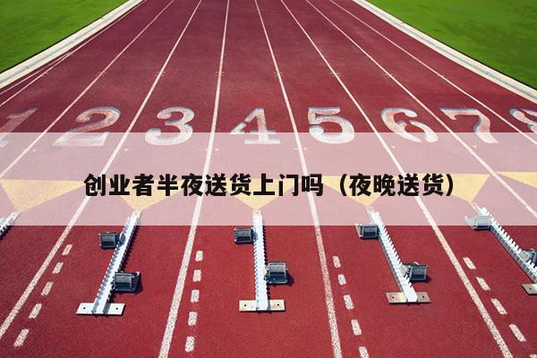 创业者半夜送货上门吗（夜晚送货）
