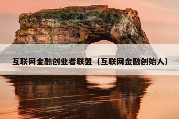 互联网金融创业者联盟(互联网金融创始人) 互联网金融创业者联盟(互联网金融创始人)