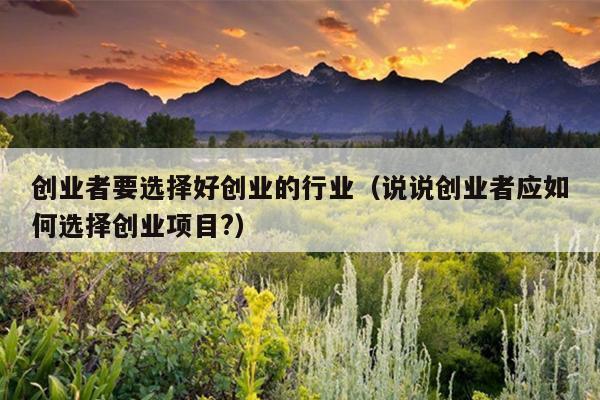 创业者要选择好创业的行业(说说创业者应如何选择创业项目?) 创业者要选择好创业的行业(说说创业者应如何选择创业项目?)