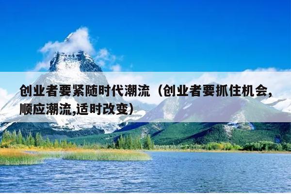 创业者要紧随时代潮流（创业者要抓住机会,顺应潮流,适时改变）