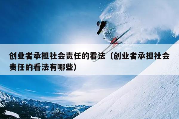 创业者承担社会责任的看法(创业者承担社会责任的看法有哪些) 创业者承担社会责任的看法(创业者承担社会责任的看法有哪些)