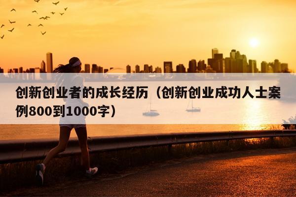 创新创业者的成长经历（创新创业成功人士案例800到1000字）