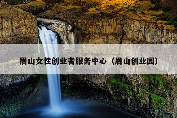 眉山女性创业者服务中心(眉山创业园) 眉山女性创业者服务中心(眉山创业园)