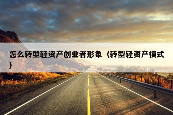 怎么转型轻资产创业者形象（转型轻资产模式）