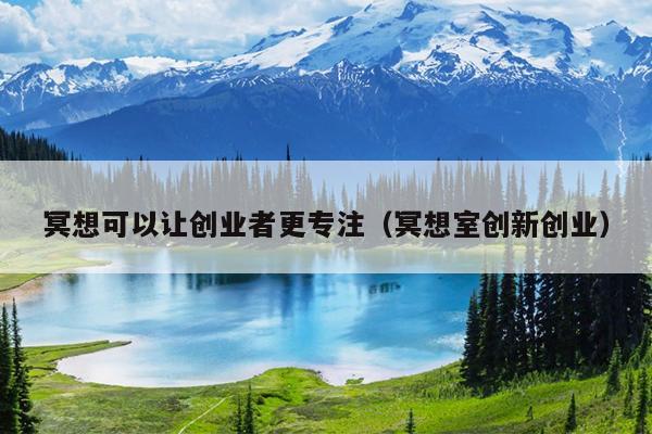 冥想可以让创业者更专注（冥想室创新创业）