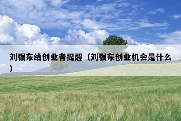 刘强东给创业者提醒(刘强东创业机会是什么) 刘强东给创业者提醒(刘强东创业机会是什么)