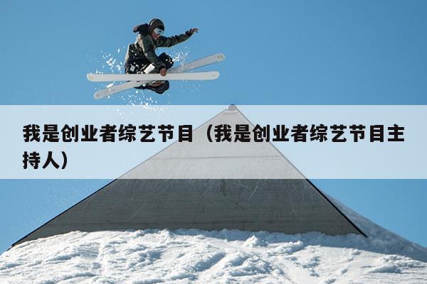 我是创业者综艺节目(我是创业者综艺节目主持人) 我是创业者综艺节目(我是创业者综艺节目主持人)