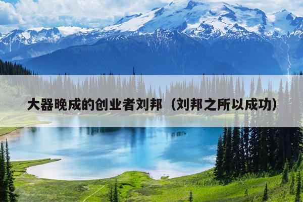 大器晚成的创业者刘邦(刘邦之所以成功) 大器晚成的创业者刘邦(刘邦之所以成功)