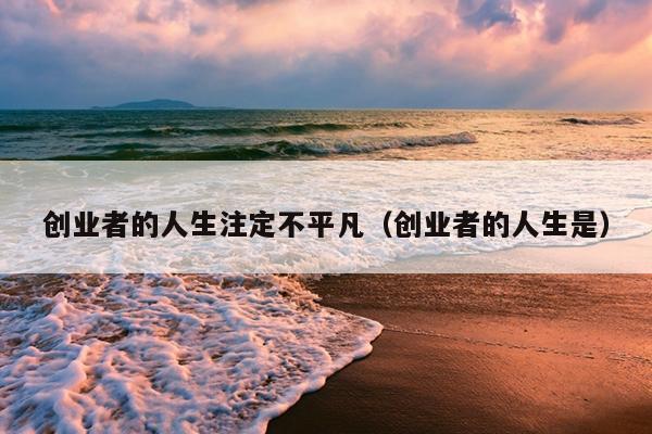 创业者的人生注定不平凡(创业者的人生是) 创业者的人生注定不平凡(创业者的人生是)