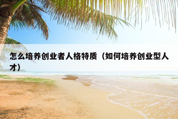 怎么培养创业者人格特质(如何培养创业型人才) 怎么培养创业者人格特质(如何培养创业型人才)