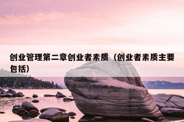 创业管理第二章创业者素质(创业者素质主要包括) 创业管理第二章创业者素质(创业者素质主要包括)