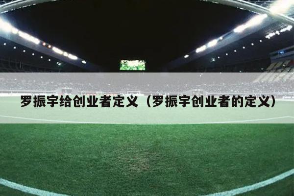 罗振宇给创业者定义(罗振宇创业者的定义) 罗振宇给创业者定义(罗振宇创业者的定义)