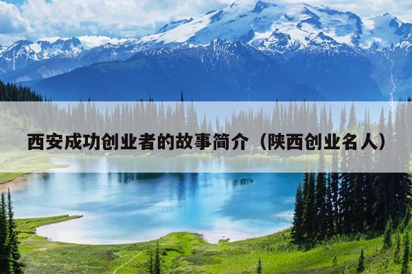 西安成功创业者的故事简介(陕西创业名人) 西安成功创业者的故事简介(陕西创业名人)