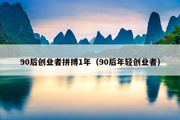 90后创业者拼搏1年(90后年轻创业者) 90后创业者拼搏1年(90后年轻创业者)
