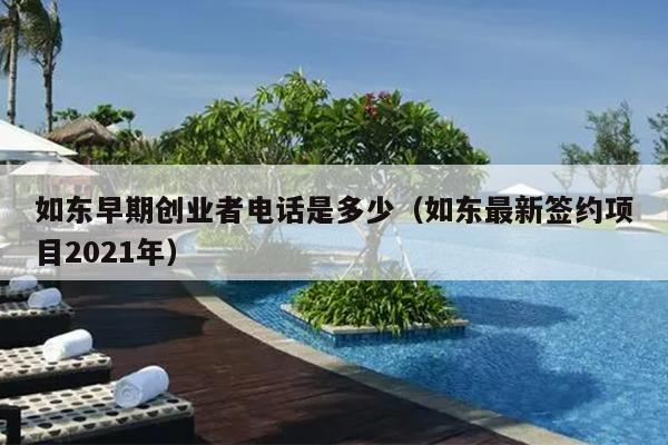 如东早期创业者电话是多少(如东最新签约项目2021年) 如东早期创业者电话是多少(如东最新签约项目2021年)
