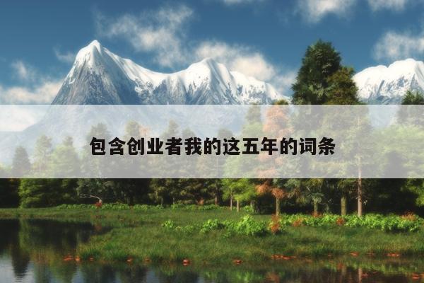 包含创业者我的这五年的词条 包含创业者我的这五年的词条