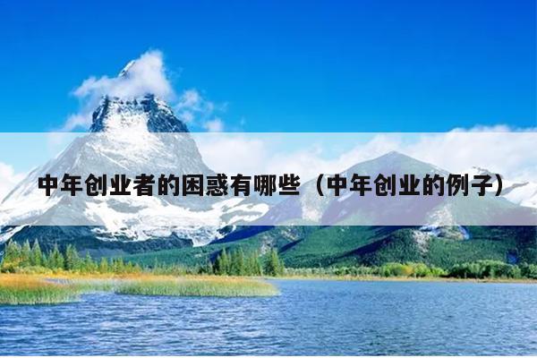 中年创业者的困惑有哪些(中年创业的例子) 中年创业者的困惑有哪些(中年创业的例子)