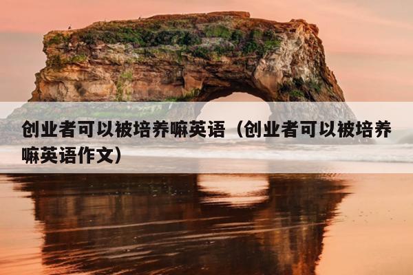 创业者可以被培养嘛英语(创业者可以被培养嘛英语作文) 创业者可以被培养嘛英语(创业者可以被培养嘛英语作文)